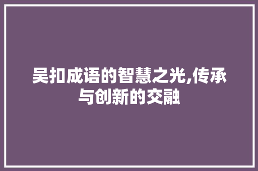吴扣成语的智慧之光,传承与创新的交融
