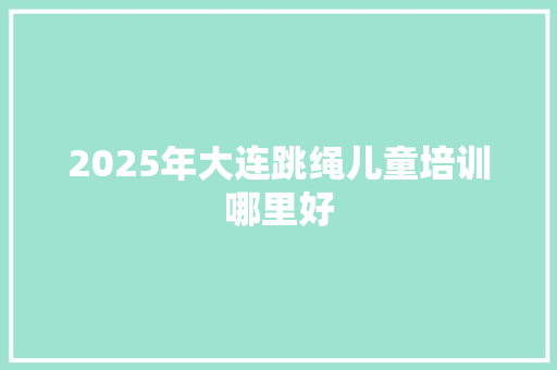 2025年大连跳绳儿童培训哪里好