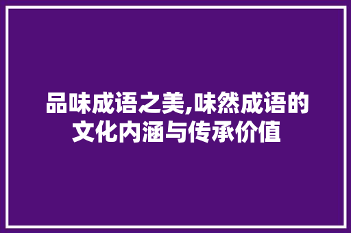 品味成语之美,味然成语的文化内涵与传承价值