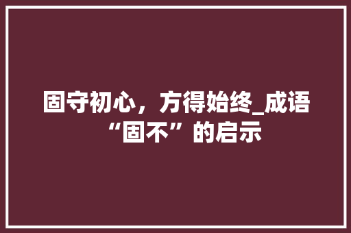 固守初心，方得始终_成语“固不”的启示