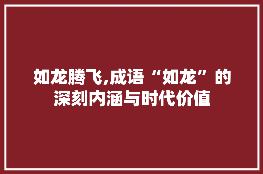 如龙腾飞,成语“如龙”的深刻内涵与时代价值