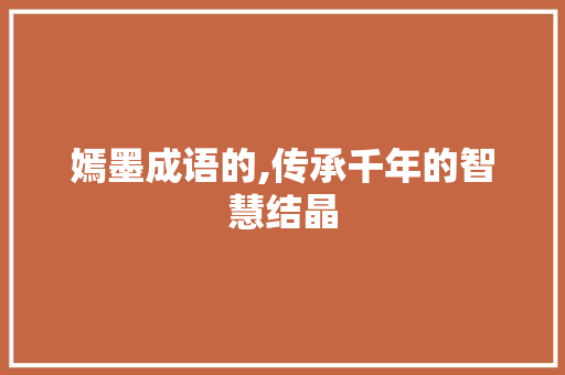 嫣墨成语的,传承千年的智慧结晶