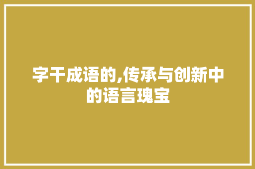 字干成语的,传承与创新中的语言瑰宝