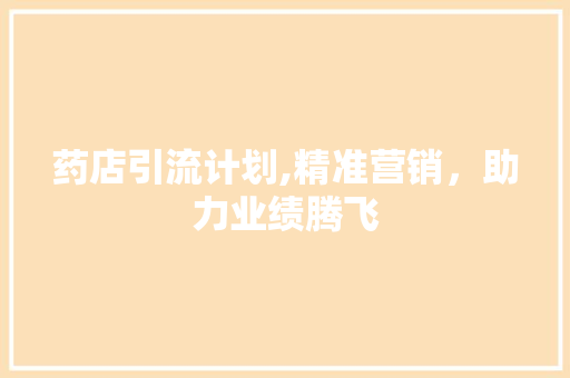药店引流计划,精准营销，助力业绩腾飞