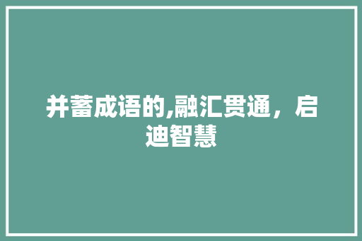 并蓄成语的,融汇贯通，启迪智慧