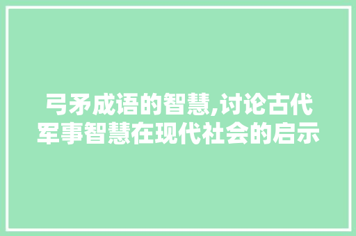 弓矛成语的智慧,讨论古代军事智慧在现代社会的启示