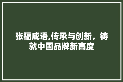 张福成语,传承与创新，铸就中国品牌新高度