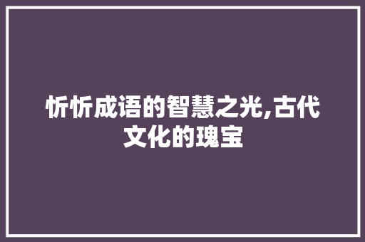忻忻成语的智慧之光,古代文化的瑰宝
