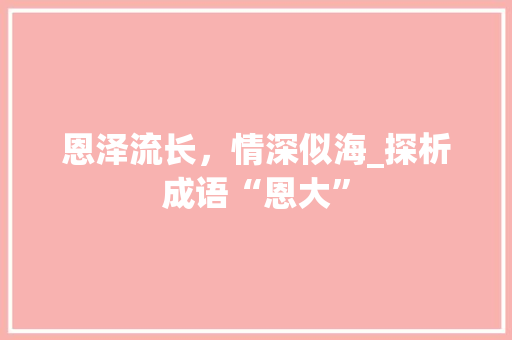 恩泽流长，情深似海_探析成语“恩大”
