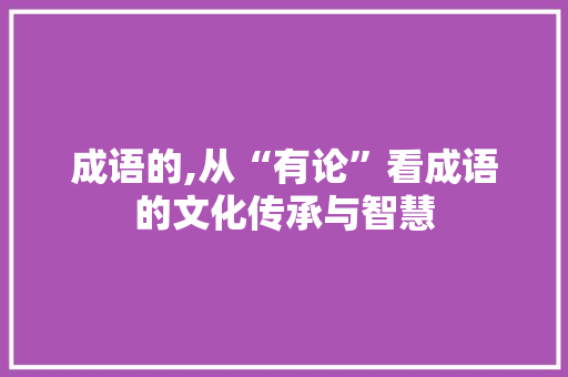 成语的,从“有论”看成语的文化传承与智慧