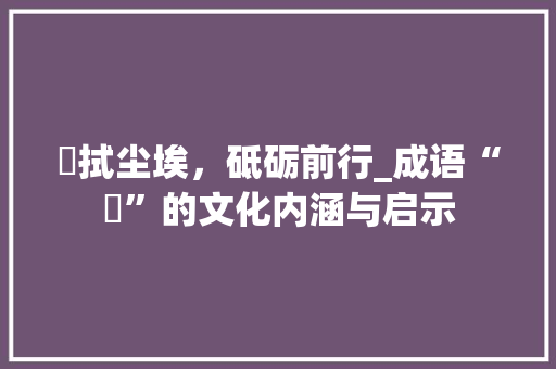 抆拭尘埃，砥砺前行_成语“抆”的文化内涵与启示