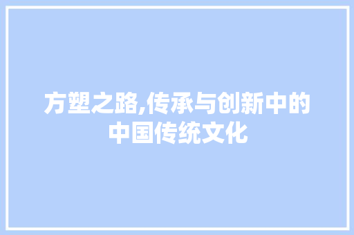 方塑之路,传承与创新中的中国传统文化
