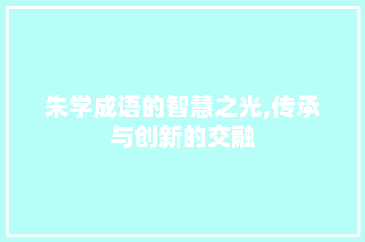 朱学成语的智慧之光,传承与创新的交融
