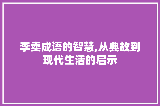 李卖成语的智慧,从典故到现代生活的启示
