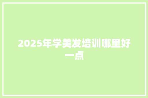 2025年学美发培训哪里好一点