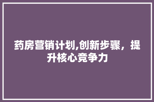 药房营销计划,创新步骤，提升核心竞争力