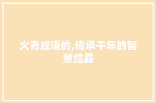 火青成语的,传承千年的智慧结晶