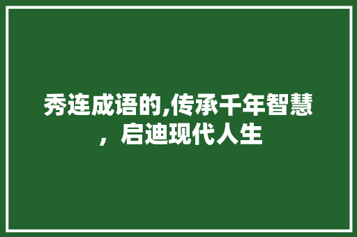 秀连成语的,传承千年智慧，启迪现代人生 范文之家