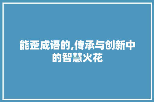 能歪成语的,传承与创新中的智慧火花