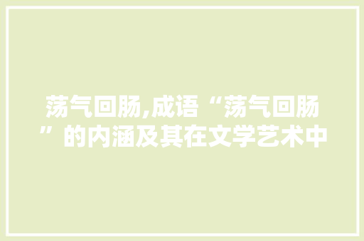 荡气回肠,成语“荡气回肠”的内涵及其在文学艺术中的运用