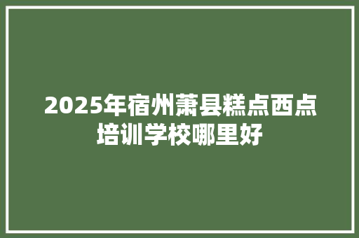 2025年宿州萧县糕点西点培训学校哪里好