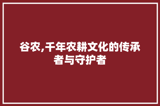 谷农,千年农耕文化的传承者与守护者