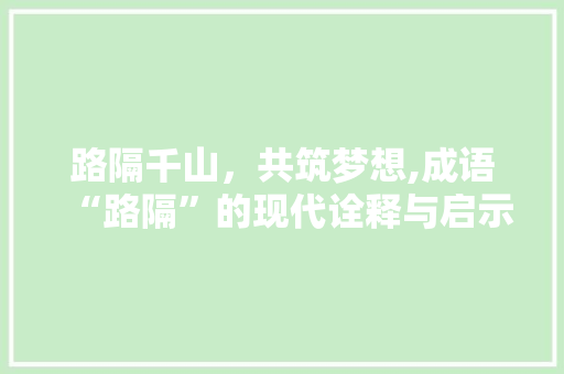 路隔千山，共筑梦想,成语“路隔”的现代诠释与启示