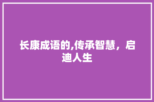 长康成语的,传承智慧，启迪人生