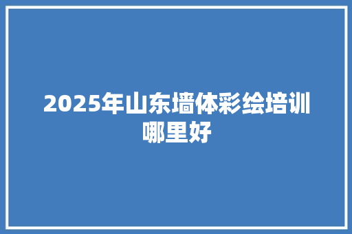 2025年山东墙体彩绘培训哪里好