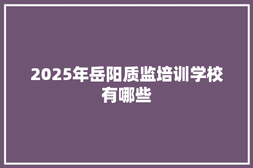 2025年岳阳质监培训学校有哪些