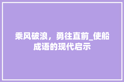 乘风破浪，勇往直前_使船成语的现代启示