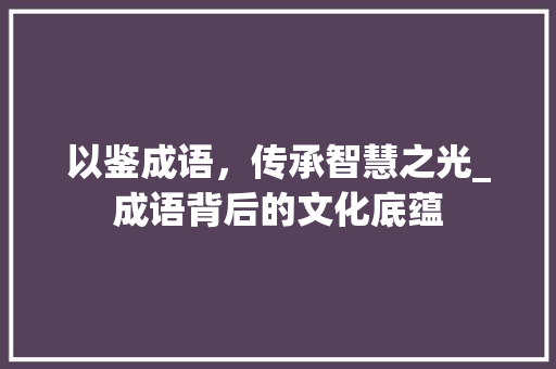 以鉴成语，传承智慧之光_成语背后的文化底蕴