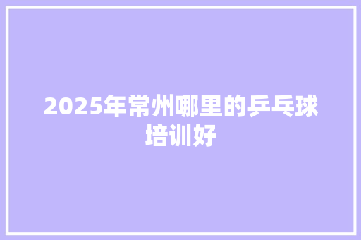 2025年常州哪里的乒乓球培训好