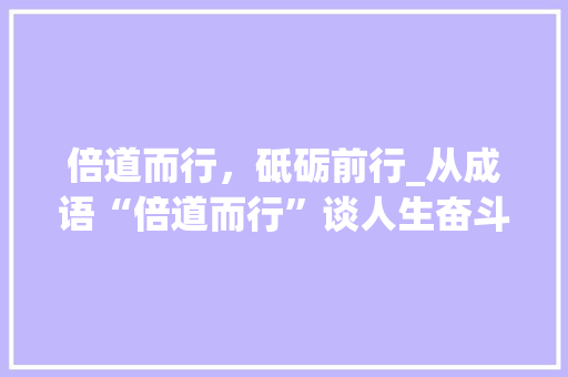 倍道而行，砥砺前行_从成语“倍道而行”谈人生奋斗之路