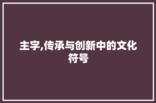 主字,传承与创新中的文化符号