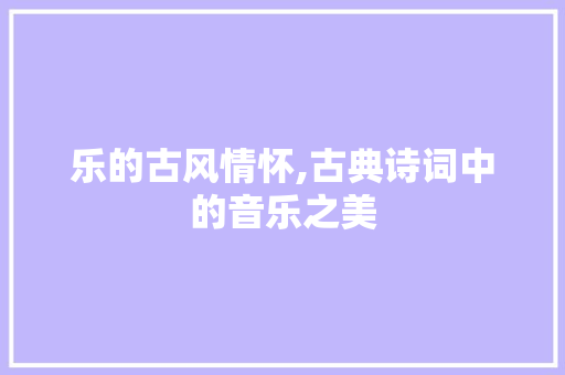 乐的古风情怀,古典诗词中的音乐之美