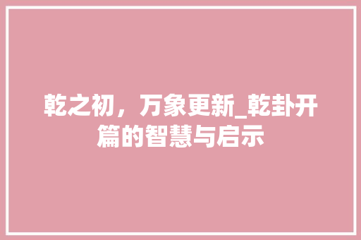 乾之初，万象更新_乾卦开篇的智慧与启示
