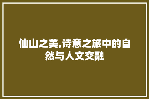 仙山之美,诗意之旅中的自然与人文交融
