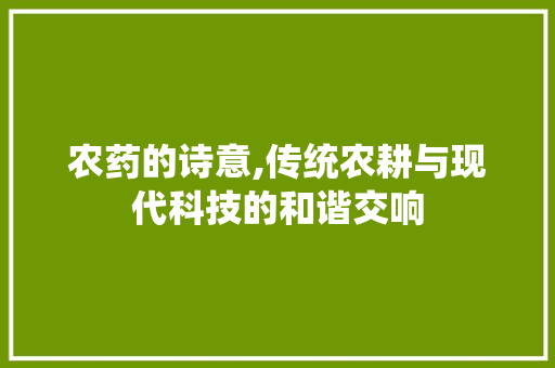 农药的诗意,传统农耕与现代科技的和谐交响