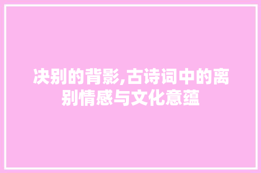 决别的背影,古诗词中的离别情感与文化意蕴