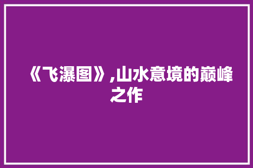 《飞瀑图》,山水意境的巅峰之作