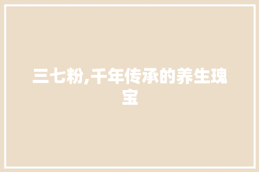 三七粉,千年传承的养生瑰宝