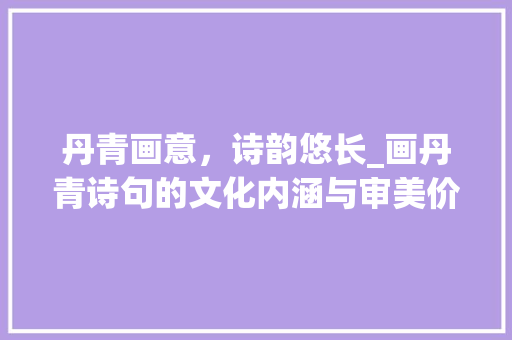丹青画意，诗韵悠长_画丹青诗句的文化内涵与审美价值