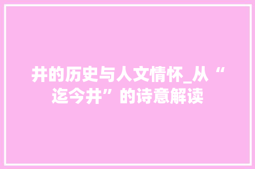 井的历史与人文情怀_从“迄今井”的诗意解读