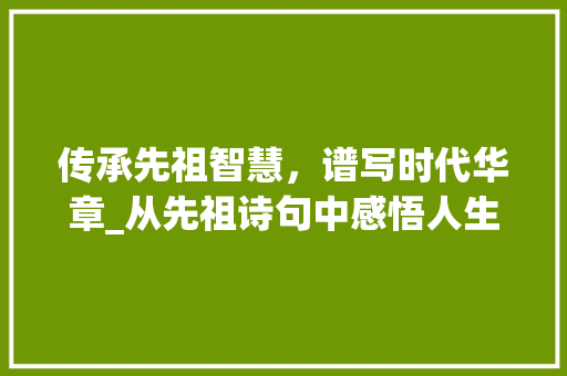 传承先祖智慧，谱写时代华章_从先祖诗句中感悟人生哲理