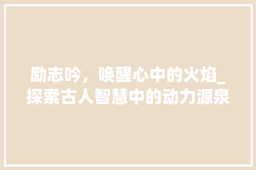 励志吟，唤醒心中的火焰_探索古人智慧中的动力源泉