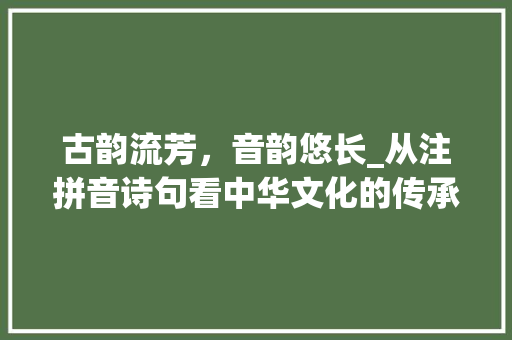 古韵流芳，音韵悠长_从注拼音诗句看中华文化的传承与发展