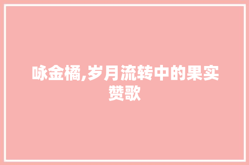 咏金橘,岁月流转中的果实赞歌