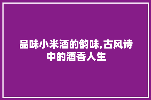 品味小米酒的韵味,古风诗中的酒香人生