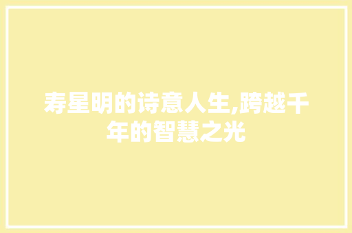 寿星明的诗意人生,跨越千年的智慧之光